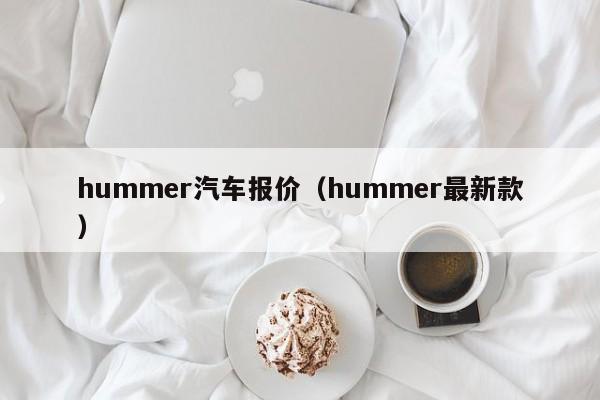 hummer汽车报价（hummer最新款）