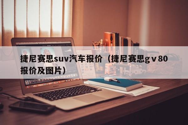 捷尼赛思suv汽车报价（捷尼赛思gⅴ80报价及图片）