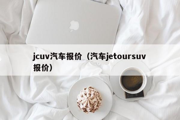 jcuv汽车报价（汽车jetoursuv报价）