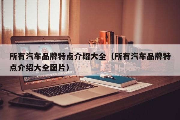 所有汽车品牌特点介绍大全（所有汽车品牌特点介绍大全图片）
