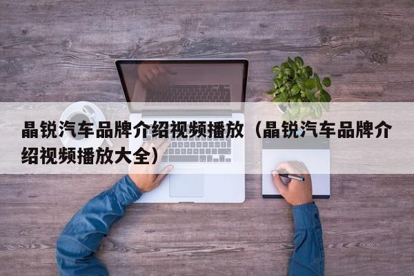 晶锐汽车品牌介绍视频播放（晶锐汽车品牌介绍视频播放大全）