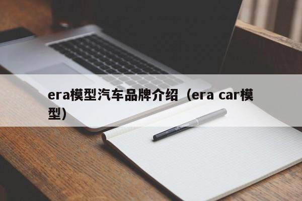 era模型汽车品牌介绍（era car模型）