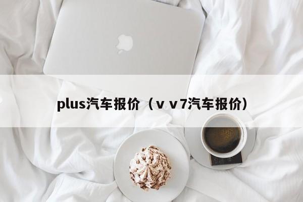 plus汽车报价（ⅴⅴ7汽车报价）