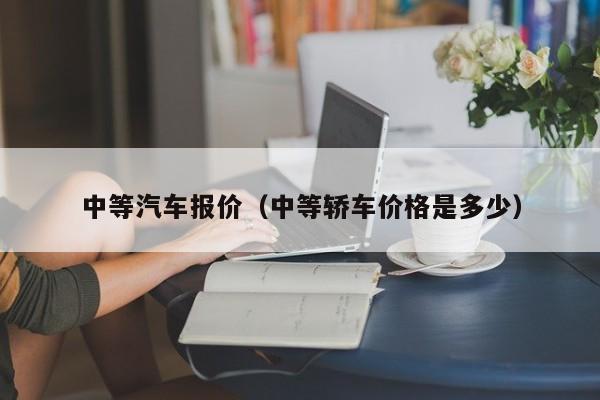 中等汽车报价（中等轿车价格是多少）