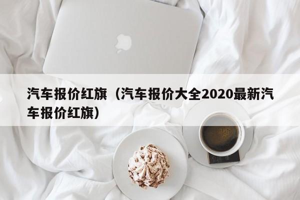 汽车报价红旗（汽车报价大全2020最新汽车报价红旗）