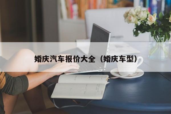 婚庆汽车报价大全（婚庆车型）