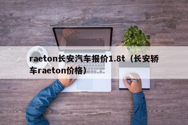 raeton长安汽车报价1.8t（长安轿车raeton价格）