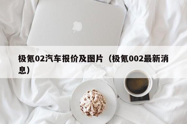 极氪02汽车报价及图片（极氪002最新消息）