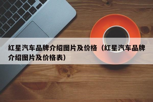 红星汽车品牌介绍图片及价格（红星汽车品牌介绍图片及价格表）