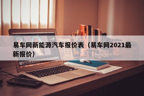 易车网新能源汽车报价表（易车网2021最新报价）