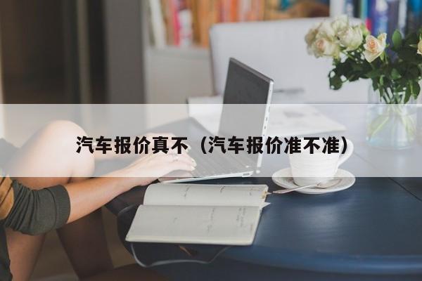 汽车报价真不（汽车报价准不准）