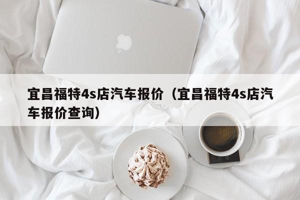 宜昌福特4s店汽车报价（宜昌福特4s店汽车报价查询）