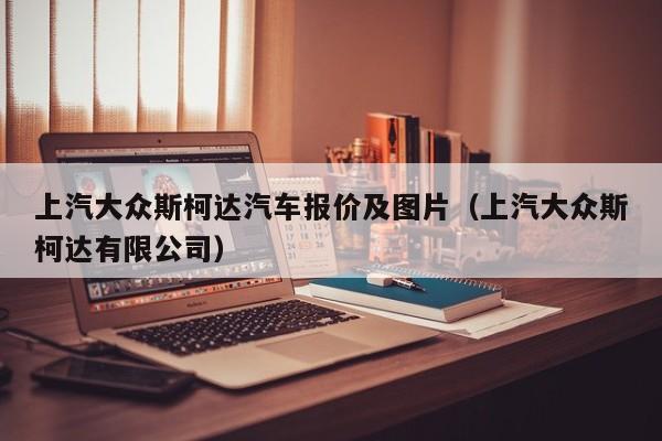上汽大众斯柯达汽车报价及图片（上汽大众斯柯达有限公司）
