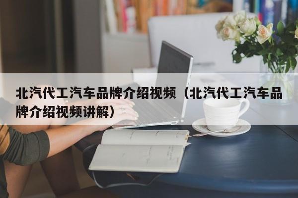 北汽代工汽车品牌介绍视频（北汽代工汽车品牌介绍视频讲解）