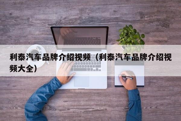 利泰汽车品牌介绍视频（利泰汽车品牌介绍视频大全）