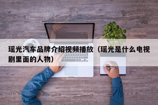瑶光汽车品牌介绍视频播放（瑶光是什么电视剧里面的人物）