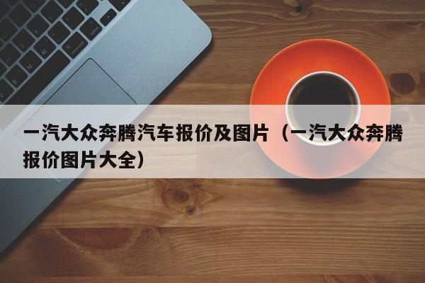一汽大众奔腾汽车报价及图片（一汽大众奔腾报价图片大全）