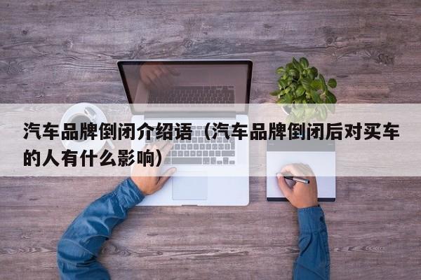 汽车品牌倒闭介绍语（汽车品牌倒闭后对买车的人有什么影响）
