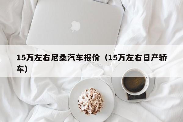 15万左右尼桑汽车报价（15万左右日产轿车）