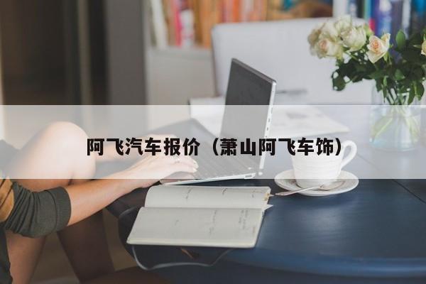 阿飞汽车报价（萧山阿飞车饰）