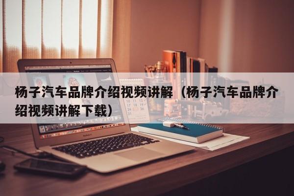 杨子汽车品牌介绍视频讲解（杨子汽车品牌介绍视频讲解下载）