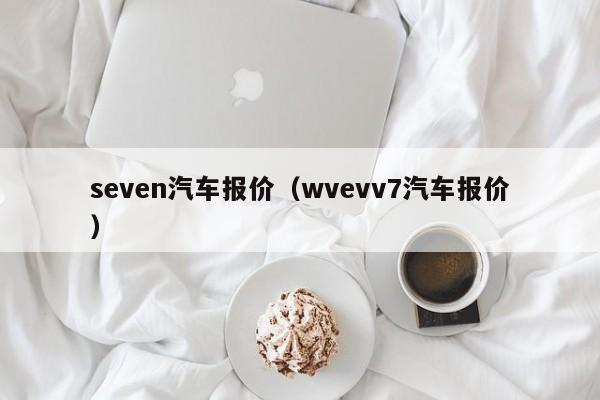 seven汽车报价（wvevv7汽车报价）