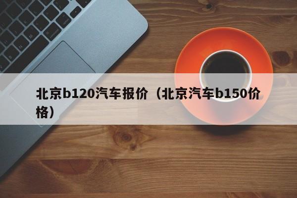 北京b120汽车报价（北京汽车b150价格）