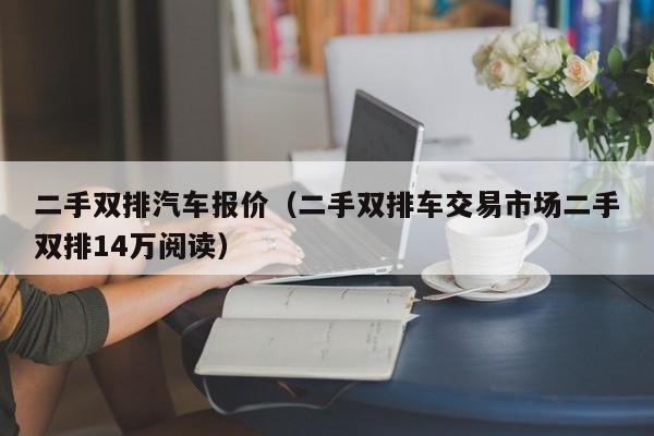 二手双排汽车报价（二手双排车交易市场二手双排14万阅读）