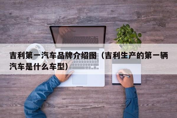 吉利第一汽车品牌介绍图（吉利生产的第一辆汽车是什么车型）