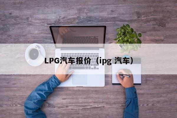 LPG汽车报价（ipg 汽车）