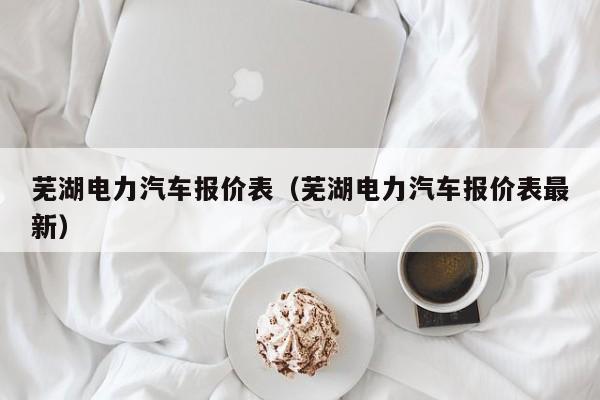 芜湖电力汽车报价表（芜湖电力汽车报价表最新）