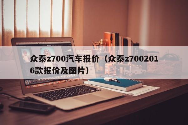 众泰z700汽车报价（众泰z7002016款报价及图片）