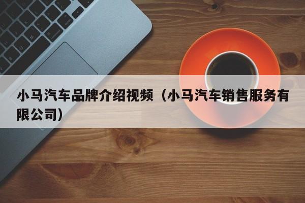 小马汽车品牌介绍视频（小马汽车销售服务有限公司）