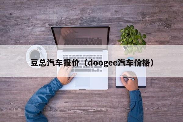 豆总汽车报价（doogee汽车价格）