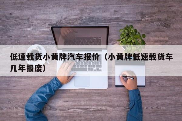 低速载货小黄牌汽车报价（小黄牌低速载货车几年报废）