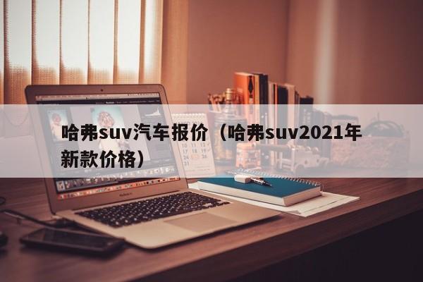 哈弗suv汽车报价（哈弗suv2021年新款价格）