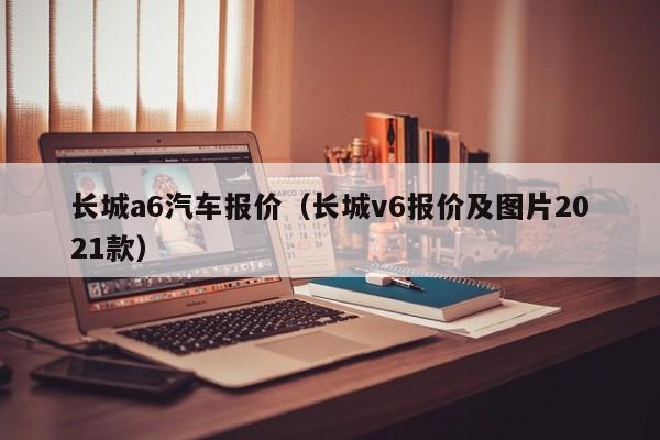 长城a6汽车报价（长城v6报价及图片2021款）