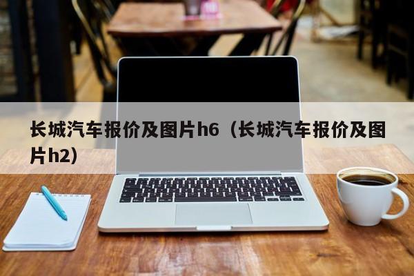 长城汽车报价及图片h6（长城汽车报价及图片h2）