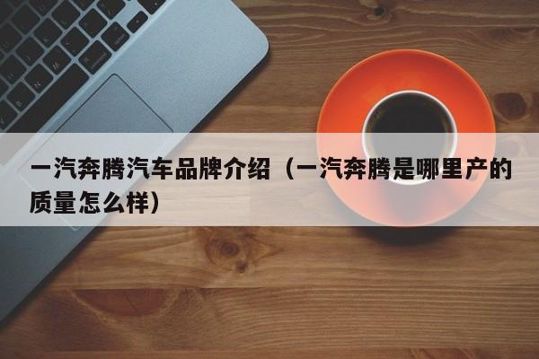 一汽奔腾汽车品牌介绍（一汽奔腾是哪里产的质量怎么样）