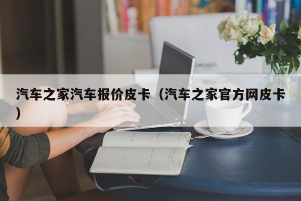汽车之家汽车报价皮卡（汽车之家官方网皮卡）