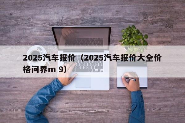2025汽车报价（2025汽车报价大全价格问界m 9）