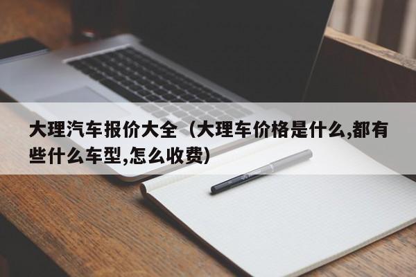大理汽车报价大全（大理车价格是什么,都有些什么车型,怎么收费）