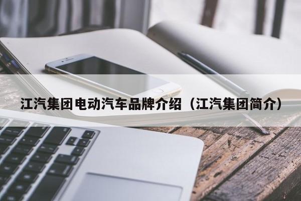 江汽集团电动汽车品牌介绍（江汽集团简介）