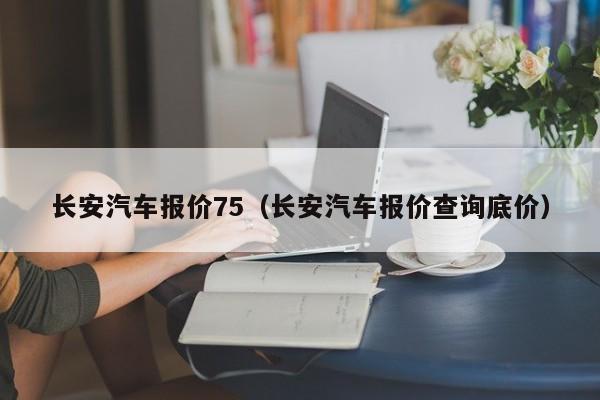 长安汽车报价75（长安汽车报价查询底价）
