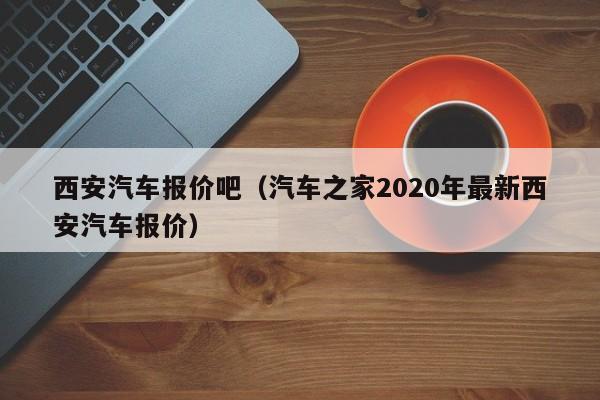 西安汽车报价吧（汽车之家2020年最新西安汽车报价）