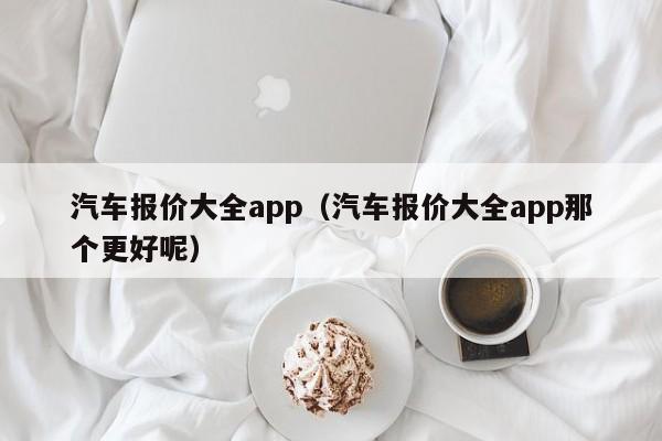 汽车报价大全app（汽车报价大全app那个更好呢）