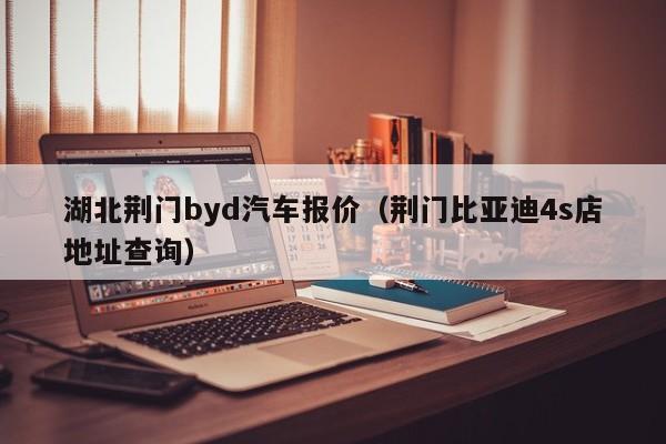湖北荆门byd汽车报价（荆门比亚迪4s店地址查询）