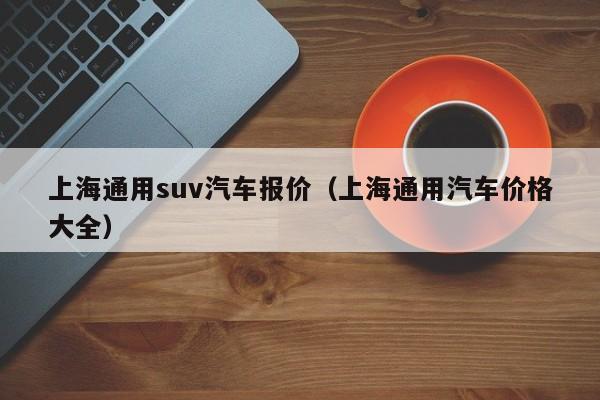 上海通用suv汽车报价（上海通用汽车价格大全）