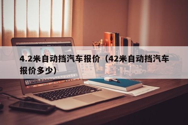 4.2米自动挡汽车报价（42米自动挡汽车报价多少）