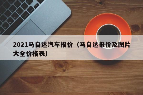 2021马自达汽车报价（马自达报价及图片大全价格表）